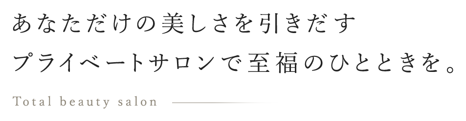 あなただけの美しさを引きだすプライベートサロンで至福のひとときを。